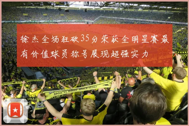 徐杰全场狂砍35分荣获全明星赛最有价值球员称号展现超强实力