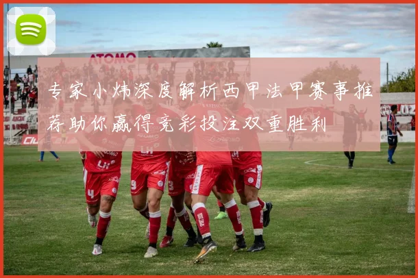 专家小炜深度解析西甲法甲赛事推荐助你赢得竞彩投注双重胜利