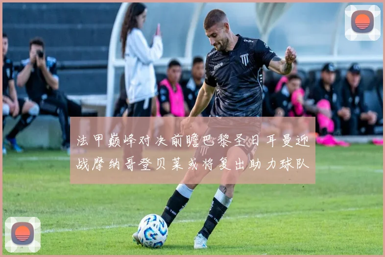 法甲巅峰对决前瞻巴黎圣日耳曼迎战摩纳哥登贝莱或将复出助力球队