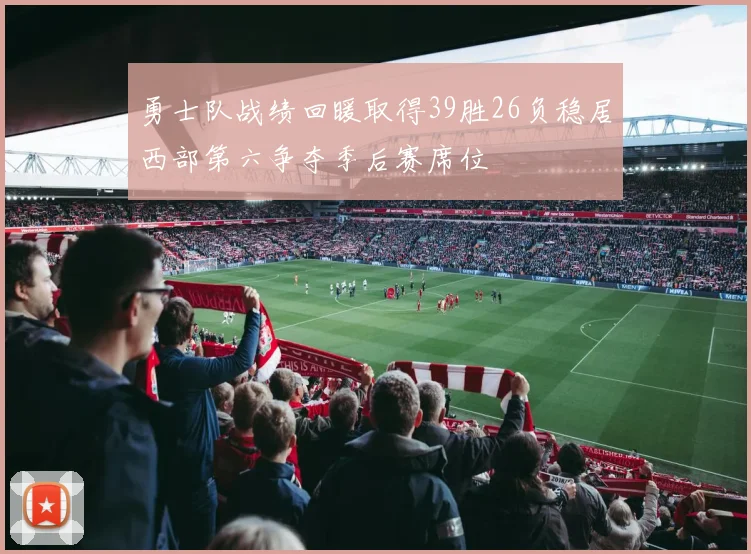 勇士队战绩回暖取得39胜26负稳居西部第六争夺季后赛席位