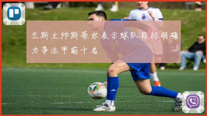 兰斯主帅斯蒂尔表示球队目标明确力争法甲前十名