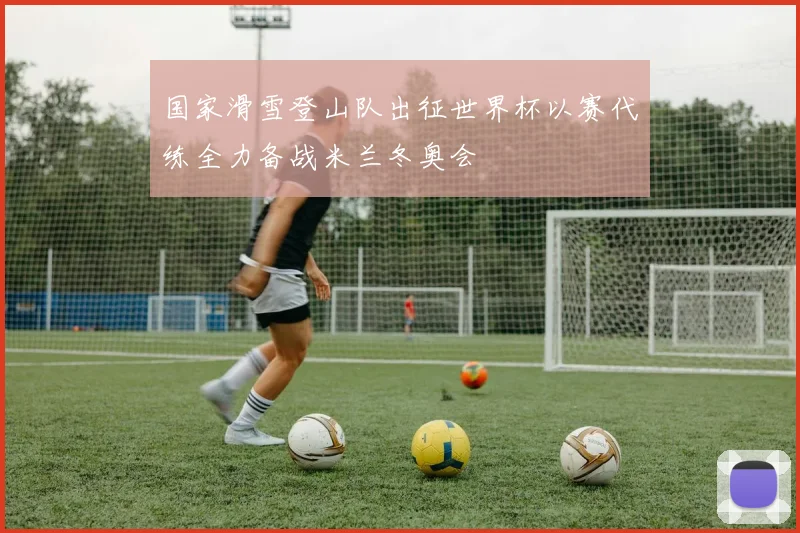 国家滑雪登山队出征世界杯以赛代练全力备战米兰冬奥会